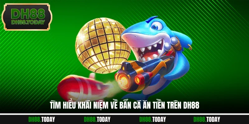 Bắn Cá Ăn Tiền Bùng Nổ Giải Thưởng Lớn Ở Nhà Cái DH88 Tìm hiểu khái niệm về bắn cá ăn tiền trên DH88